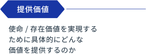 提供価値:使命 / 存在価値を実現するために具体的にどんな価値を提供するか