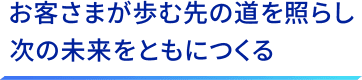 お客さまが歩む先の道を照らし次の未来をともにつくる