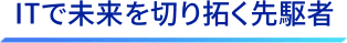 ITで未来を切り開く先駆者