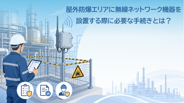 屋外防爆エリアに無線ネットワーク機器を設置する際に必要な手続きとは？～自治体への届け出・技術的注意点・実務フローを徹底解説～