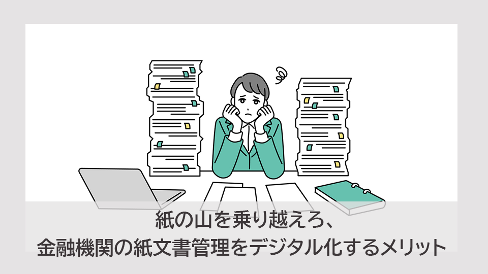 紙の山を乗り越えろ、金融機関の紙文書管理をデジタル化するメリット
