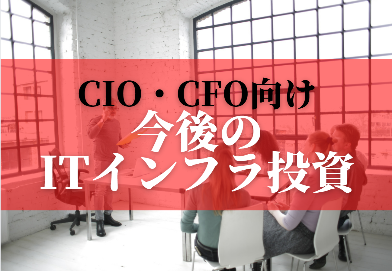 CIO・CFOは、今後のITインフラ投資をどう考え、どう判断すべきか？