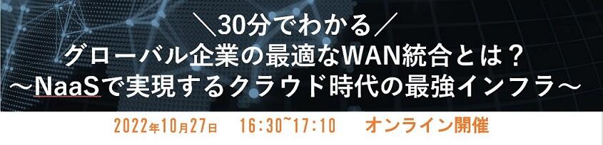 [アーカイブ配信]＼30分でわかる／ グローバル企業の最適なWAN統合とは？ ～NaaSで実現するクラウド時代の最強インフラ～ 