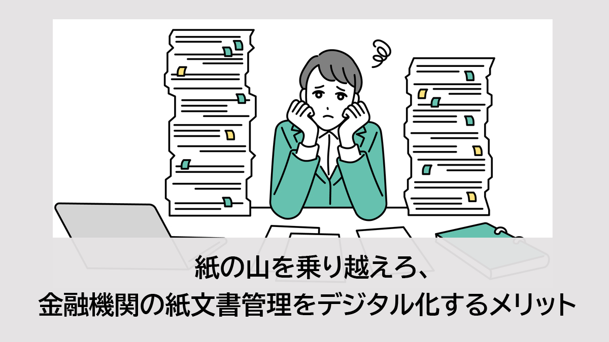 紙の山を乗り越えろ、金融機関の紙文書管理をデジタル化するメリット