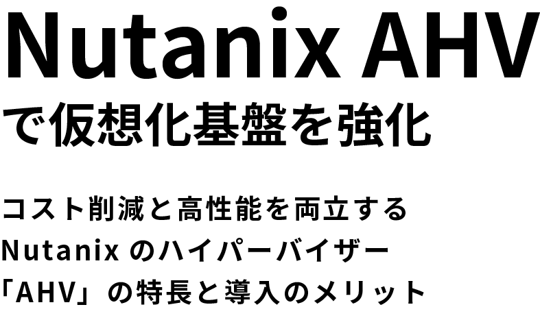 Nutanix AHVで仮想化基盤を強化コスト削減と高性能を両立するNutanixのハイパーバイザー「AHV」の特長と導入のメリット